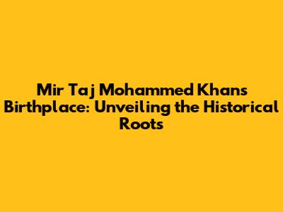 Mir Taj Mohammed Khan's Birthplace: Unveiling the Historical Roots