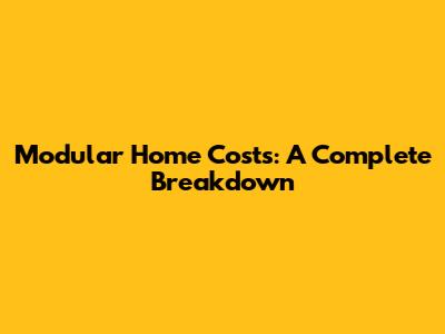Modular Home Costs: A Complete Breakdown