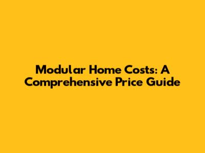 Modular Home Costs: A Comprehensive Price Guide