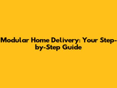 Modular Home Delivery: Your Step-by-Step Guide