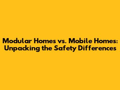 Modular Homes vs. Mobile Homes: Unpacking the Safety Differences