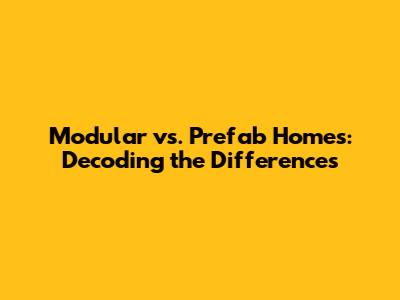 Modular vs. Prefab Homes: Decoding the Differences