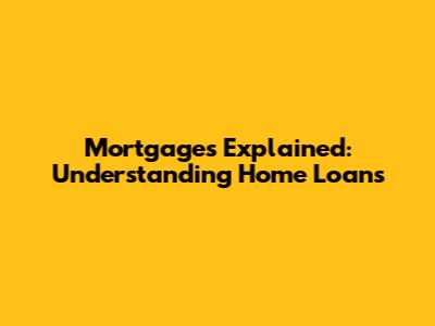 Mortgages Explained: Understanding Home Loans