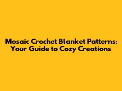 Mosaic Crochet Blanket Patterns: Your Guide to Cozy Creations