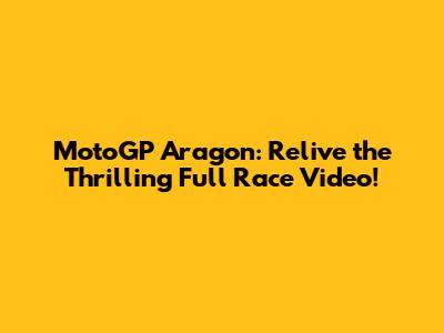 MotoGP Aragon: Relive the Thrilling Full Race Video!