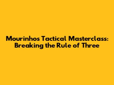 Mourinho's Tactical Masterclass: Breaking the Rule of Three