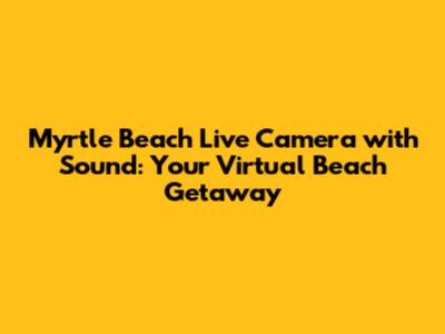Myrtle Beach Live Camera with Sound: Your Virtual Beach Getaway