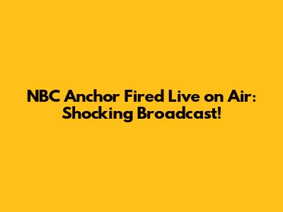NBC Anchor Fired Live on Air: Shocking Broadcast!