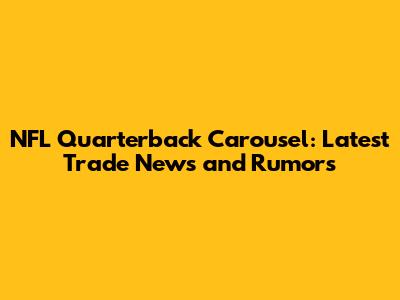 NFL Quarterback Carousel: Latest Trade News and Rumors