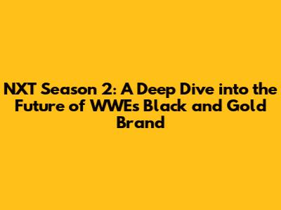 NXT Season 2: A Deep Dive into the Future of WWE's Black and Gold Brand