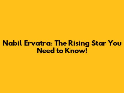Nabil Ervatra: The Rising Star You Need to Know!