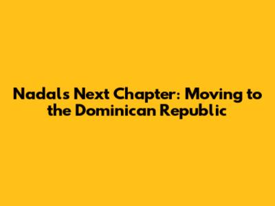 Nadal's Next Chapter: Moving to the Dominican Republic