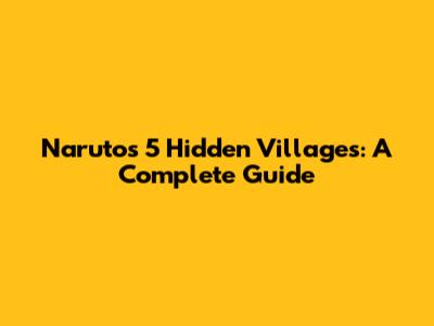 Naruto's 5 Hidden Villages: A Complete Guide