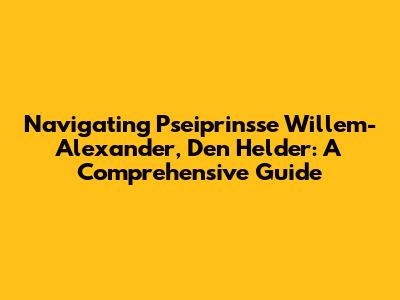 Navigating Pseiprinsse Willem-Alexander, Den Helder: A Comprehensive Guide