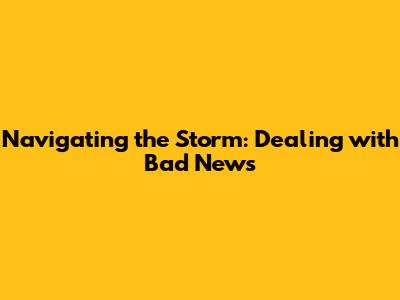 Navigating the Storm: Dealing with Bad News