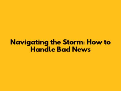 Navigating the Storm: How to Handle Bad News