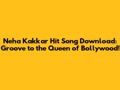 Neha Kakkar Hit Song Download: Groove to the Queen of Bollywood!