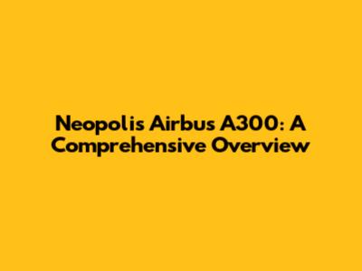 Neopolis Airbus A300: A Comprehensive Overview