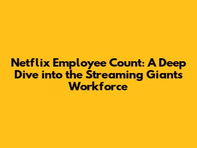 Netflix Employee Count: A Deep Dive into the Streaming Giant's Workforce