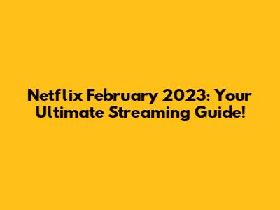 Netflix February 2023: Your Ultimate Streaming Guide!