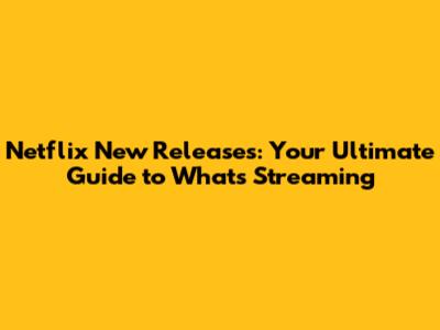 Netflix New Releases: Your Ultimate Guide to What's Streaming