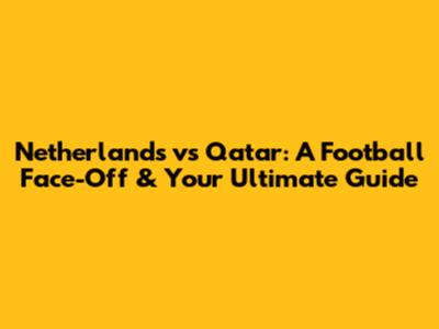 Netherlands vs Qatar: A Football Face-Off & Your Ultimate Guide