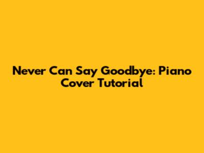 Never Can Say Goodbye: Piano Cover Tutorial