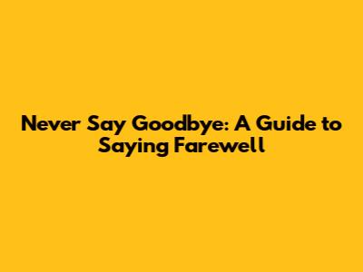 Never Say Goodbye: A Guide to Saying Farewell