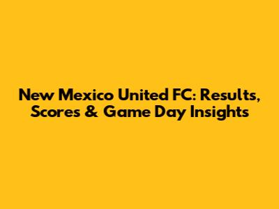 New Mexico United FC: Results, Scores & Game Day Insights
