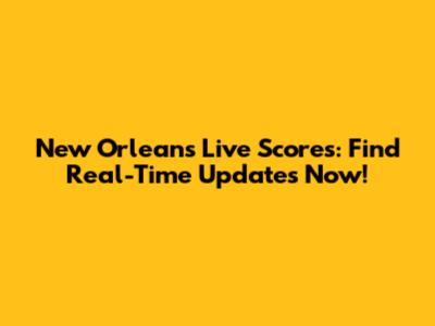 New Orleans Live Scores: Find Real-Time Updates Now!