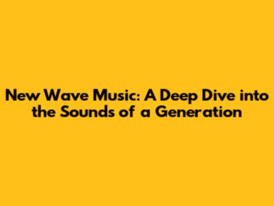 New Wave Music: A Deep Dive into the Sounds of a Generation