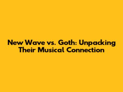 New Wave vs. Goth: Unpacking Their Musical Connection