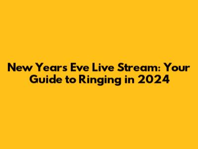 New Year's Eve Live Stream: Your Guide to Ringing in 2024