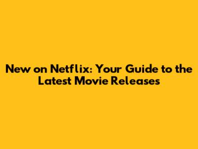 New on Netflix: Your Guide to the Latest Movie Releases