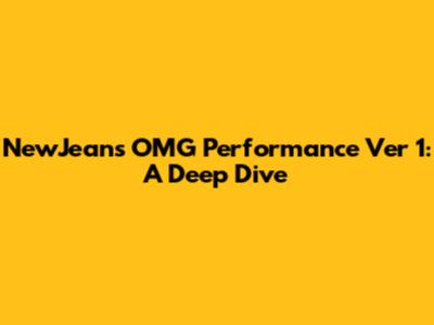 NewJeans OMG Performance Ver 1: A Deep Dive