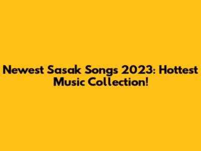 Newest Sasak Songs 2023: Hottest Music Collection!