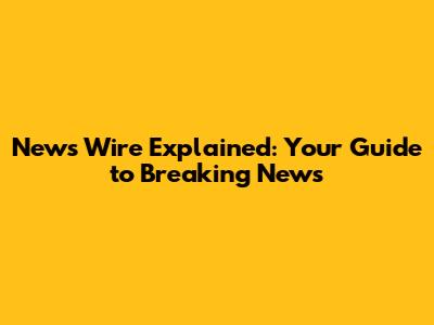 News Wire Explained: Your Guide to Breaking News