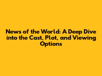 News of the World: A Deep Dive into the Cast, Plot, and Viewing Options