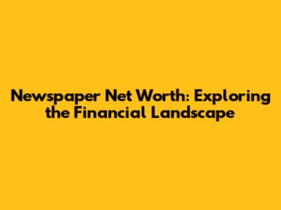 Newspaper Net Worth: Exploring the Financial Landscape