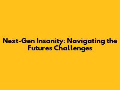 Next-Gen Insanity: Navigating the Future's Challenges