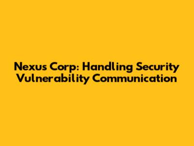 Nexus Corp: Handling Security Vulnerability Communication