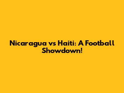 Nicaragua vs Haiti: A Football Showdown!