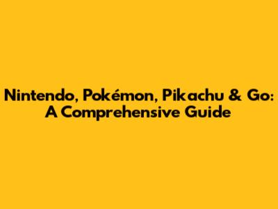 Nintendo, Pokémon, Pikachu & Go: A Comprehensive Guide