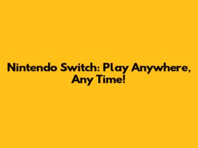 Nintendo Switch: Play Anywhere, Any Time!