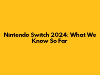 Nintendo Switch 2024: What We Know So Far
