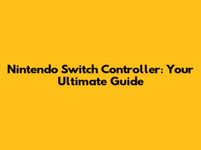 Nintendo Switch Controller: Your Ultimate Guide