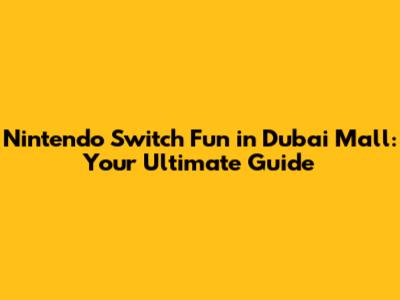 Nintendo Switch Fun in Dubai Mall: Your Ultimate Guide