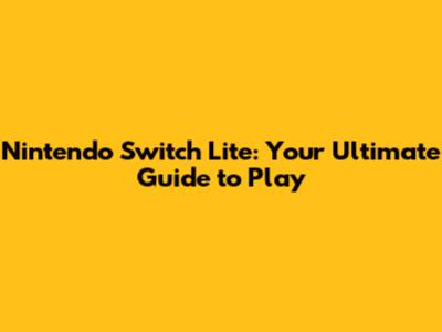 Nintendo Switch Lite: Your Ultimate Guide to Play