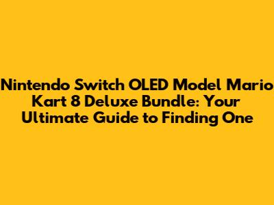 Nintendo Switch OLED Model Mario Kart 8 Deluxe Bundle: Your Ultimate Guide to Finding One