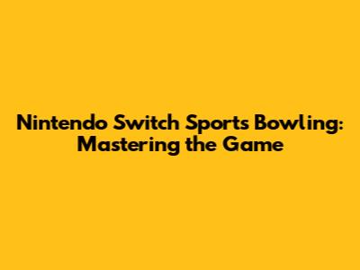 Nintendo Switch Sports Bowling: Mastering the Game